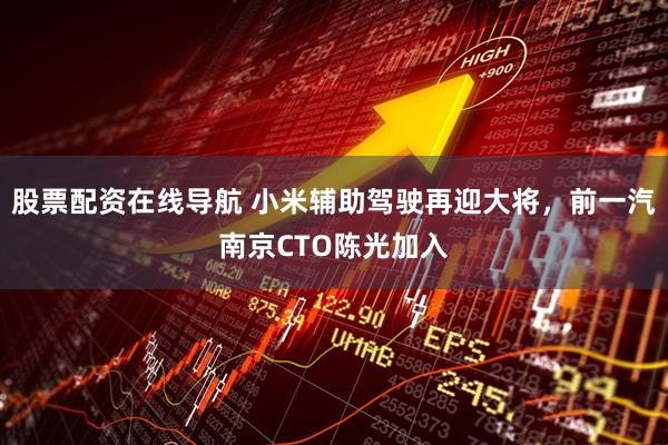 股票配资在线导航 小米辅助驾驶再迎大将，前一汽南京CTO陈光加入
