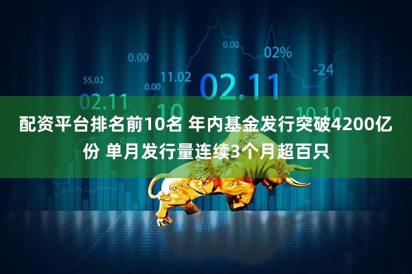 配资平台排名前10名 年内基金发行突破4200亿份 单月发行量连续3个月超百只