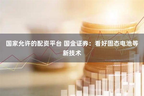 国家允许的配资平台 国金证券：看好固态电池等新技术