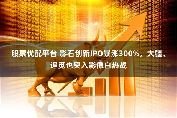 股票优配平台 影石创新IPO暴涨300%，大疆、追觅也突入影像白热战