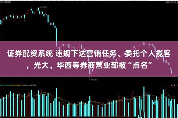 证券配资系统 违规下达营销任务、委托个人揽客,光大、华西等券商营业部被“点名”