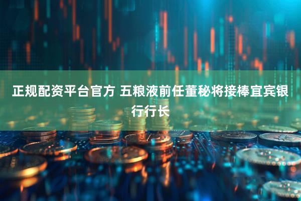 正规配资平台官方 五粮液前任董秘将接棒宜宾银行行长