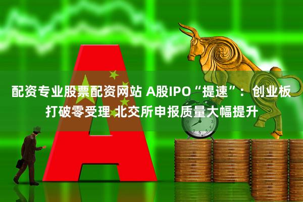配资专业股票配资网站 A股IPO“提速”:创业板打破零受理 北交所申报质量大幅提升