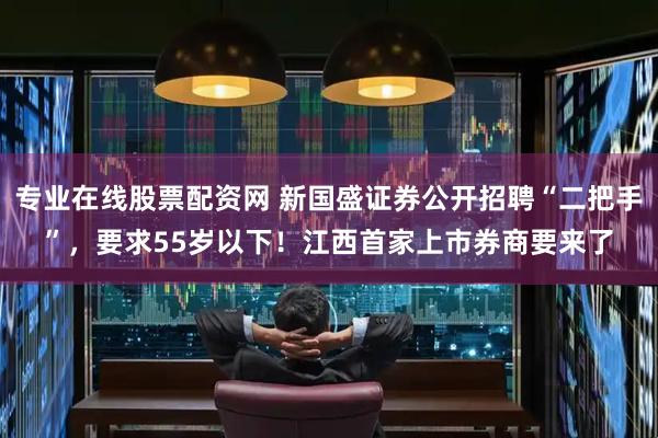专业在线股票配资网 新国盛证券公开招聘“二把手”，要求55岁以下！江西首家上市券商要来了