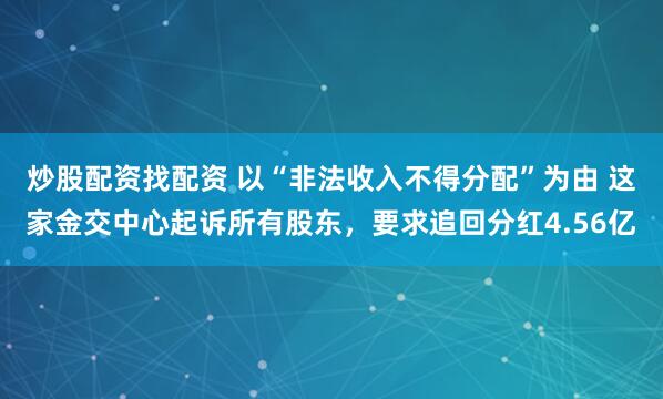 炒股配资找配资 以“非法收入不得分配”为由 这家金交中心起诉所有股东，要求追回分红4.56亿