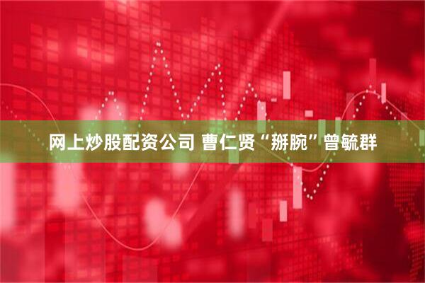 网上炒股配资公司 曹仁贤“掰腕”曾毓群