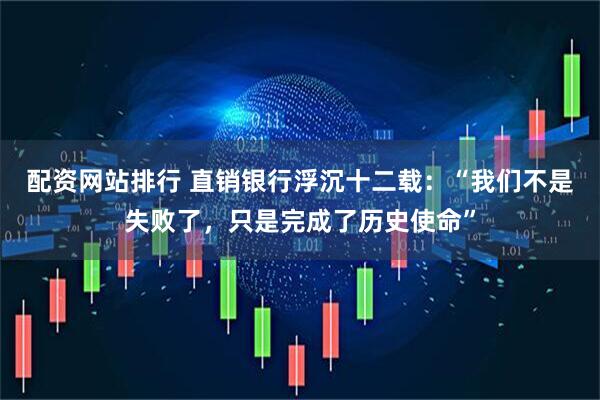 配资网站排行 直销银行浮沉十二载：“我们不是失败了，只是完成了历史使命”