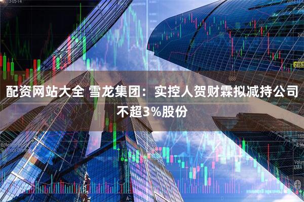配资网站大全 雪龙集团：实控人贺财霖拟减持公司不超3%股份