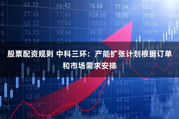 股票配资规则 中科三环：产能扩张计划根据订单和市场需求安排