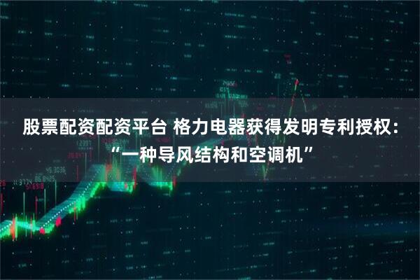 股票配资配资平台 格力电器获得发明专利授权：“一种导风结构和空调机”