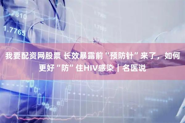 我要配资网股票 长效暴露前“预防针”来了，如何更好“防”住HIV感染｜名医说