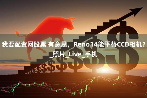 我要配资网股票 有意思,Reno14能平替CCD相机?_照片_Live_手机