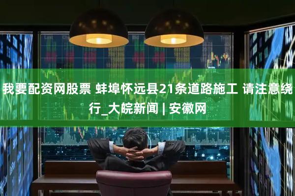 我要配资网股票 蚌埠怀远县21条道路施工 请注意绕行_大皖新闻 | 安徽网