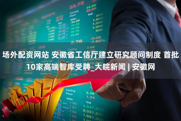 场外配资网站 安徽省工信厅建立研究顾问制度 首批10家高端智库受聘_大皖新闻 | 安徽网