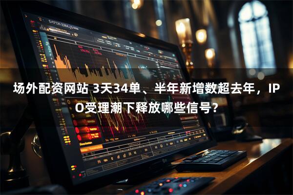 场外配资网站 3天34单、半年新增数超去年，IPO受理潮下释放哪些信号？