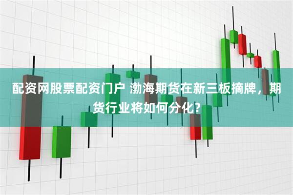 配资网股票配资门户 渤海期货在新三板摘牌,期货行业将如何分化?
