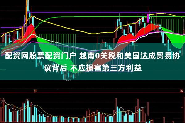 配资网股票配资门户 越南0关税和美国达成贸易协议背后 不应损害第三方利益
