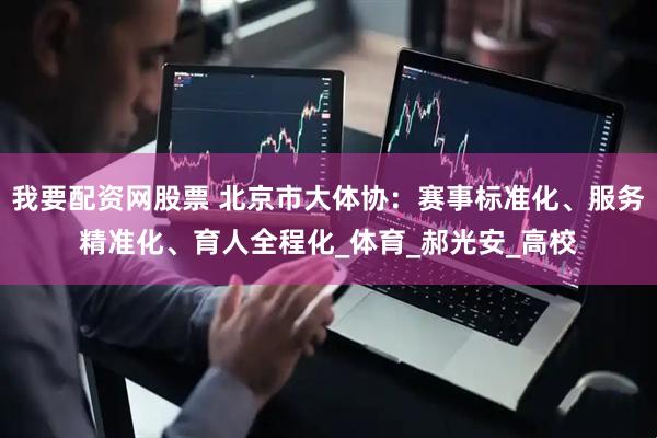 我要配资网股票 北京市大体协：赛事标准化、服务精准化、育人全程化_体育_郝光安_高校