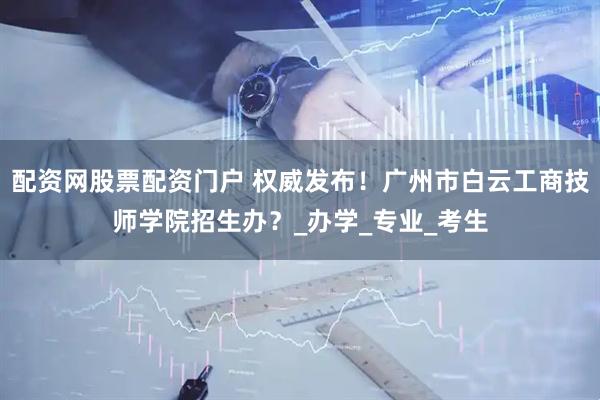 配资网股票配资门户 权威发布！广州市白云工商技师学院招生办？_办学_专业_考生