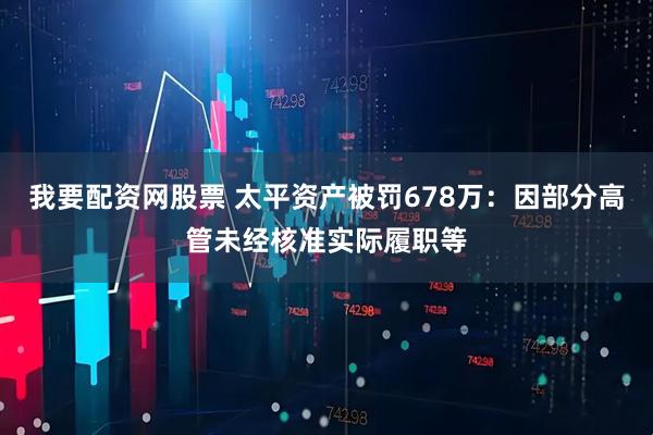 我要配资网股票 太平资产被罚678万：因部分高管未经核准实际履职等