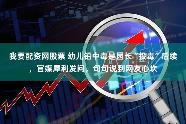 我要配资网股票 幼儿铅中毒是园长“投毒”后续,官媒犀利发问,句句说到网友心坎