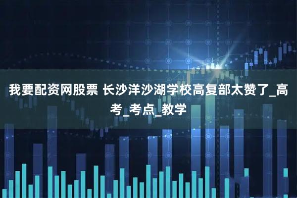 我要配资网股票 长沙洋沙湖学校高复部太赞了_高考_考点_教学