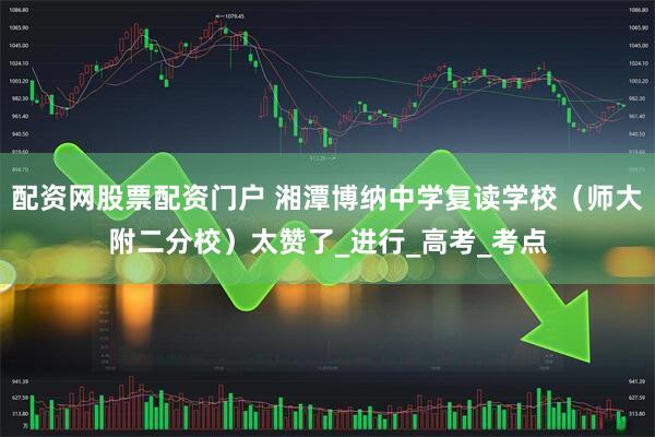 配资网股票配资门户 湘潭博纳中学复读学校(师大附二分校)太赞了_进行_高考_考点
