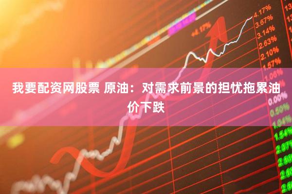 我要配资网股票 原油：对需求前景的担忧拖累油价下跌