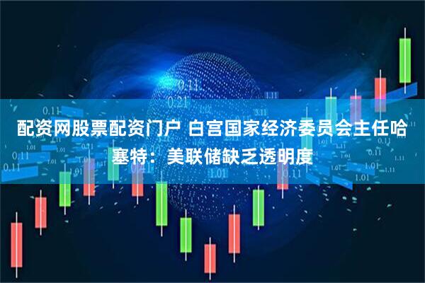 配资网股票配资门户 白宫国家经济委员会主任哈塞特：美联储缺乏透明度