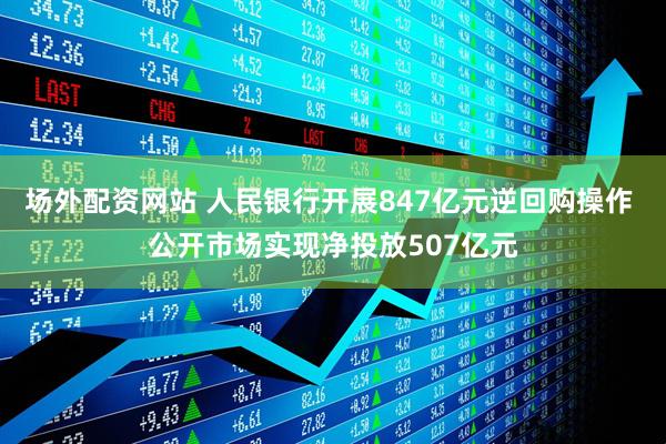 场外配资网站 人民银行开展847亿元逆回购操作 公开市场实现净投放507亿元
