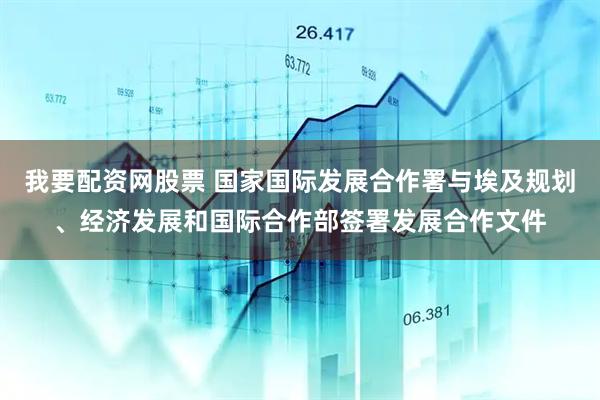 我要配资网股票 国家国际发展合作署与埃及规划、经济发展和国际合作部签署发展合作文件