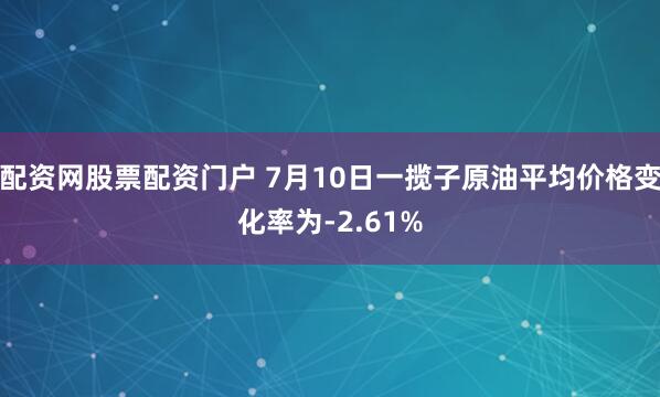 配资网股票配资门户 7月10日一揽子原油平均价格变化率为-2.61%