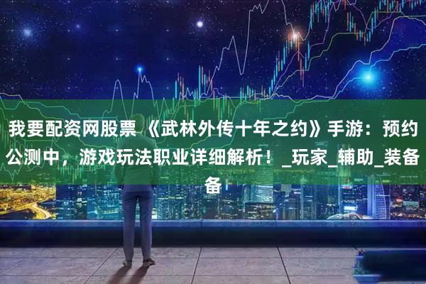 我要配资网股票 《武林外传十年之约》手游:预约公测中,游戏玩法职业详细解析!_玩家_辅助_装备