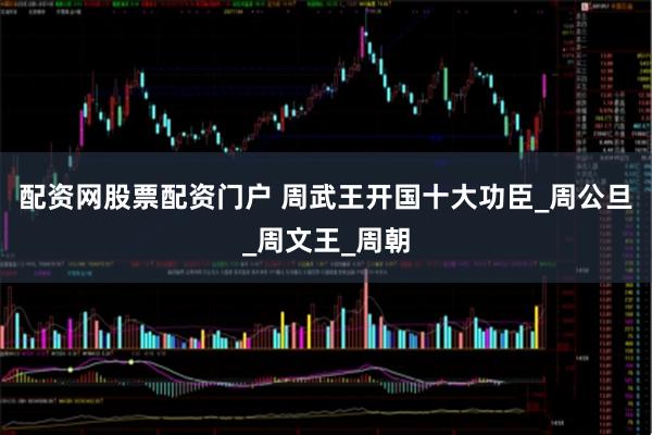 配资网股票配资门户 周武王开国十大功臣_周公旦_周文王_周朝