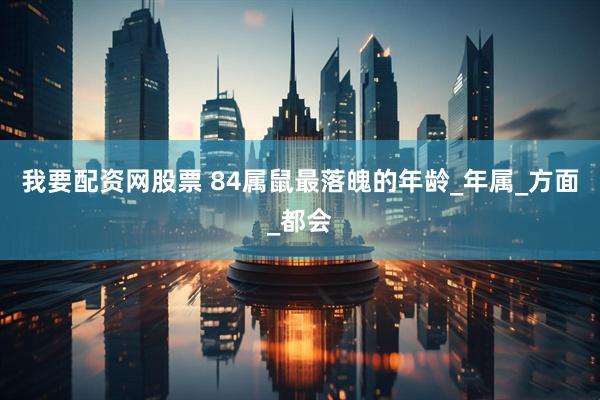 我要配资网股票 84属鼠最落魄的年龄_年属_方面_都会