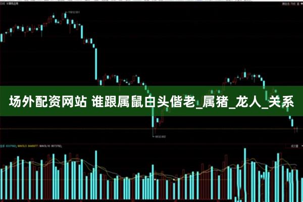场外配资网站 谁跟属鼠白头偕老_属猪_龙人_关系
