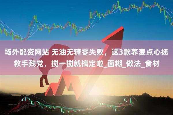 场外配资网站 无油无糖零失败，这3款荞麦点心拯救手残党，搅一搅就搞定啦_面糊_做法_食材