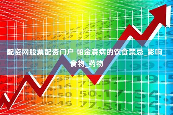 配资网股票配资门户 帕金森病的饮食禁忌_影响_食物_药物
