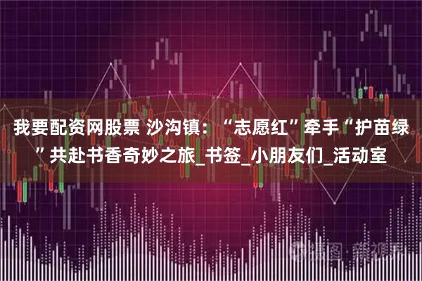 我要配资网股票 沙沟镇：“志愿红”牵手“护苗绿”共赴书香奇妙之旅_书签_小朋友们_活动室