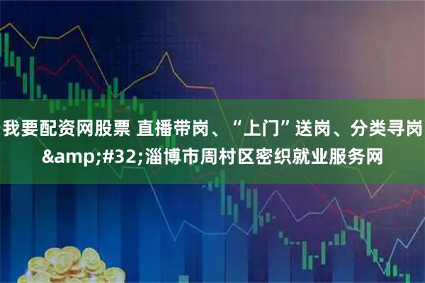 我要配资网股票 直播带岗、“上门”送岗、分类寻岗&#32;淄博市周村区密织就业服务网