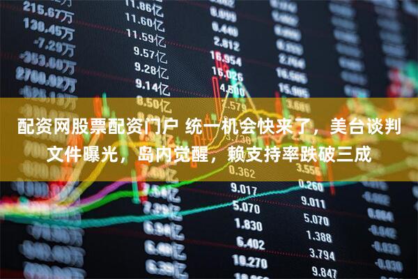配资网股票配资门户 统一机会快来了，美台谈判文件曝光，岛内觉醒，赖支持率跌破三成