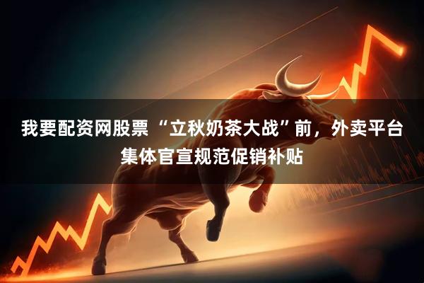 我要配资网股票 “立秋奶茶大战”前，外卖平台集体官宣规范促销补贴