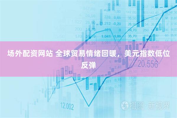 场外配资网站 全球贸易情绪回暖，美元指数低位反弹
