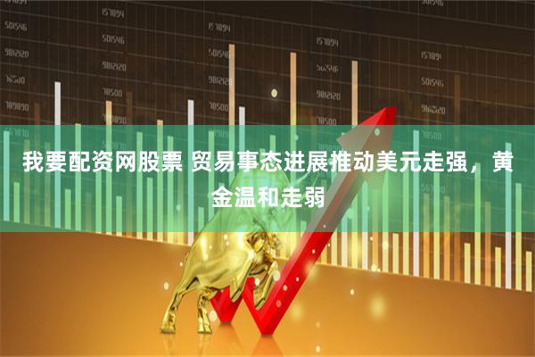 我要配资网股票 贸易事态进展推动美元走强，黄金温和走弱