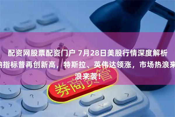 配资网股票配资门户 7月28日美股行情深度解析：纳指标普再创新高，特斯拉、英伟达领涨，市场热浪来袭！