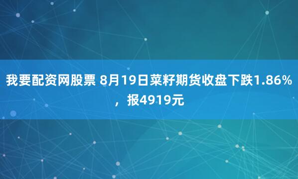 我要配资网股票 8月19日菜籽期货收盘下跌1.86%，报4919元