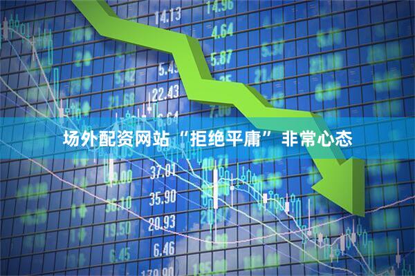 场外配资网站 “拒绝平庸” 非常心态