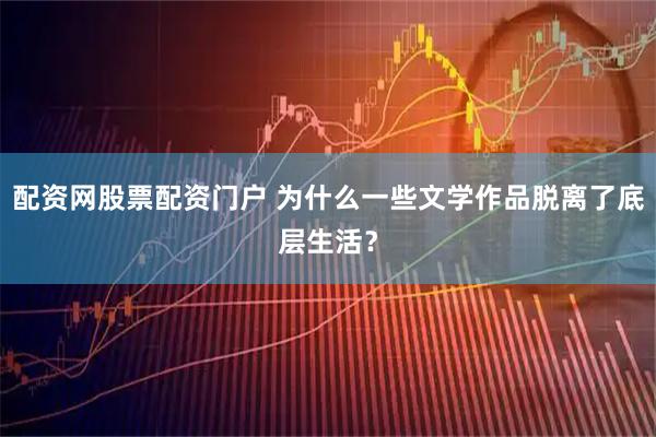 配资网股票配资门户 为什么一些文学作品脱离了底层生活？