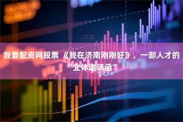 我要配资网股票 《我在济南刚刚好》，一部人才的“立体邀请函”