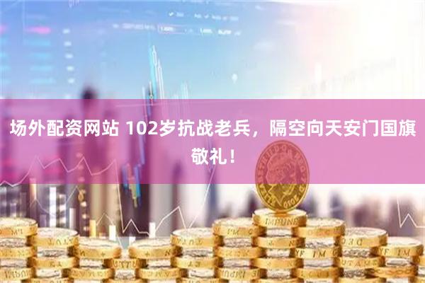 场外配资网站 102岁抗战老兵，隔空向天安门国旗敬礼！